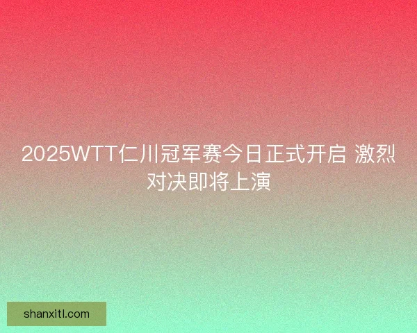 2025WTT仁川冠军赛今日正式开启 激烈对决即将上演 2025WTT仁川冠军赛今日正式开启 激烈对决即将上演