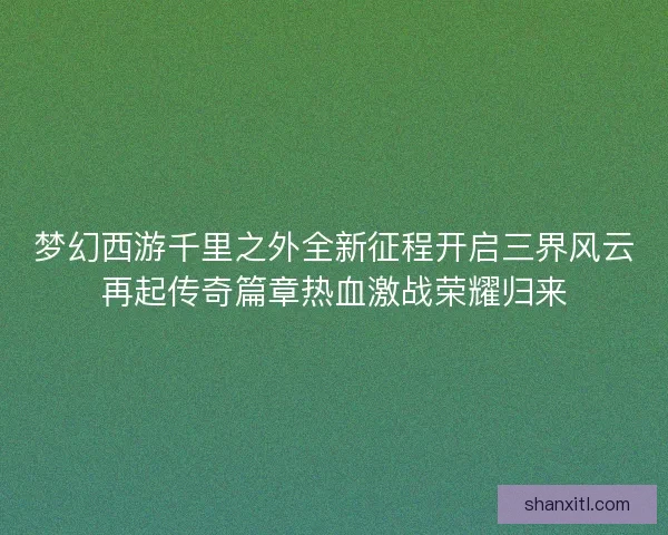 梦幻西游千里之外全新征程开启三界风云再起传奇篇章热血激战荣耀归来
