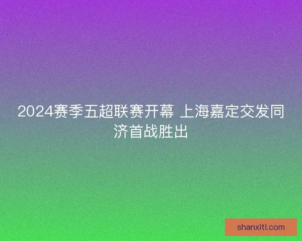 2024赛季五超联赛开幕 上海嘉定交发同济首战胜出