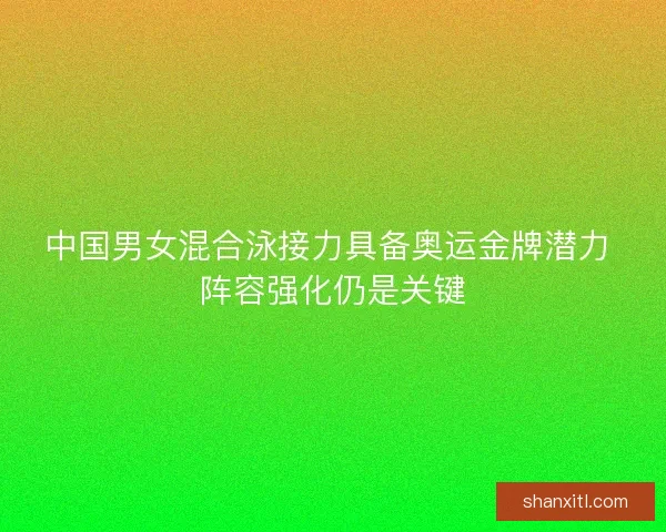 中国男女混合泳接力具备奥运金牌潜力 阵容强化仍是关键