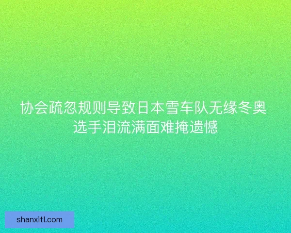 协会疏忽规则导致日本雪车队无缘冬奥 选手泪流满面难掩遗憾