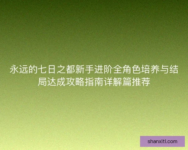 永远的七日之都新手进阶全角色培养与结局达成攻略指南详解篇推荐