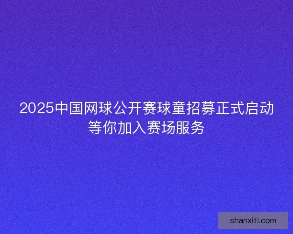 2025中国网球公开赛球童招募正式启动等你加入赛场服务