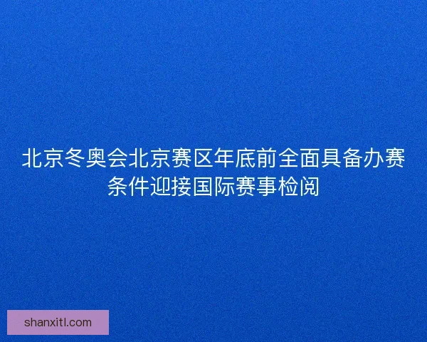 北京冬奥会北京赛区年底前全面具备办赛条件迎接国际赛事检阅