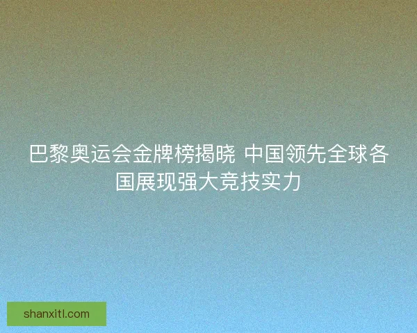 巴黎奥运会金牌榜揭晓 中国领先全球各国展现强大竞技实力