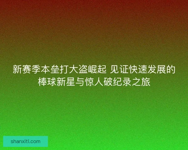 新赛季本垒打大盗崛起 见证快速发展的棒球新星与惊人破纪录之旅