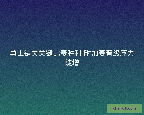 勇士错失关键比赛胜利 附加赛晋级压力陡增