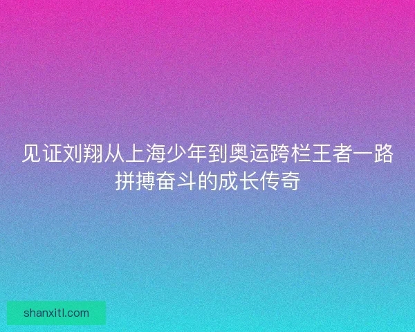 见证刘翔从上海少年到奥运跨栏王者一路拼搏奋斗的成长传奇