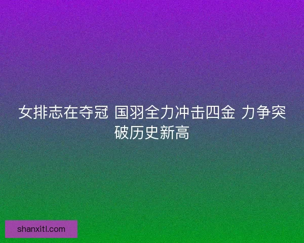女排志在夺冠 国羽全力冲击四金 力争突破历史新高