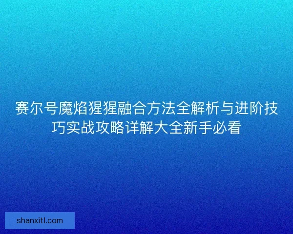 赛尔号魔焰猩猩融合方法全解析与进阶技巧实战攻略详解大全新手必看