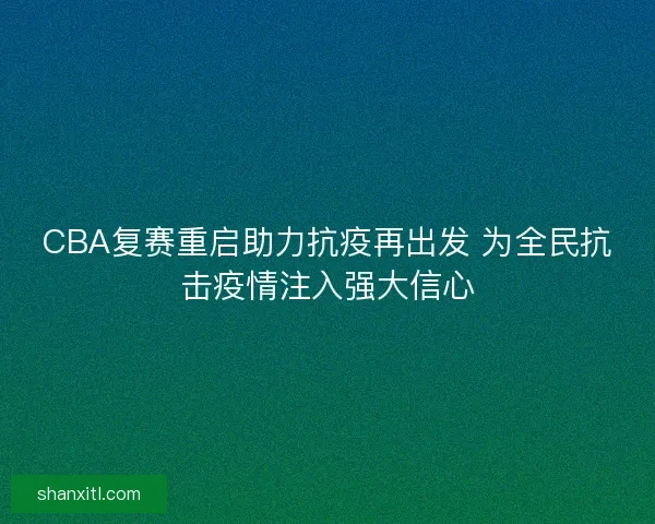 CBA复赛重启助力抗疫再出发 为全民抗击疫情注入强大信心 CBA复赛重启助力抗疫再出发 为全民抗击疫情注入强大信心