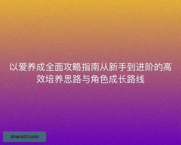 以爱养成全面攻略指南从新手到进阶的高效培养思路与角色成长路线