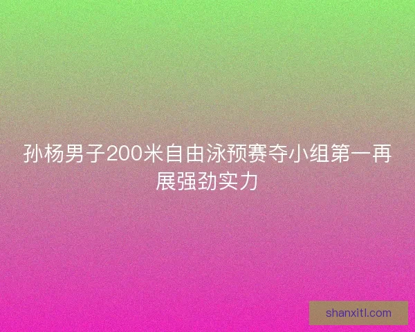 孙杨男子200米自由泳预赛夺小组第一再展强劲实力