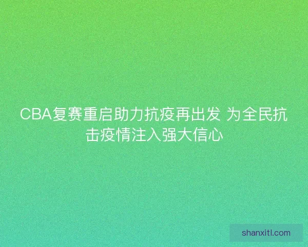 CBA复赛重启助力抗疫再出发 为全民抗击疫情注入强大信心 CBA复赛重启助力抗疫再出发 为全民抗击疫情注入强大信心