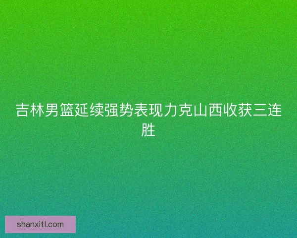 吉林男篮延续强势表现力克山西收获三连胜