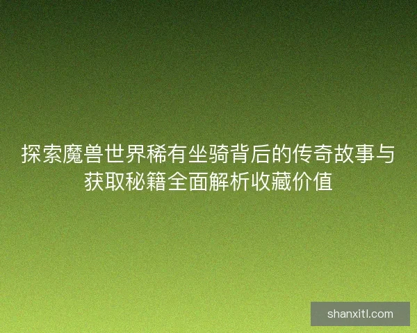 探索魔兽世界稀有坐骑背后的传奇故事与获取秘籍全面解析收藏价值