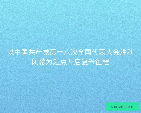 以中国共产党第十八次全国代表大会胜利闭幕为起点开启复兴征程