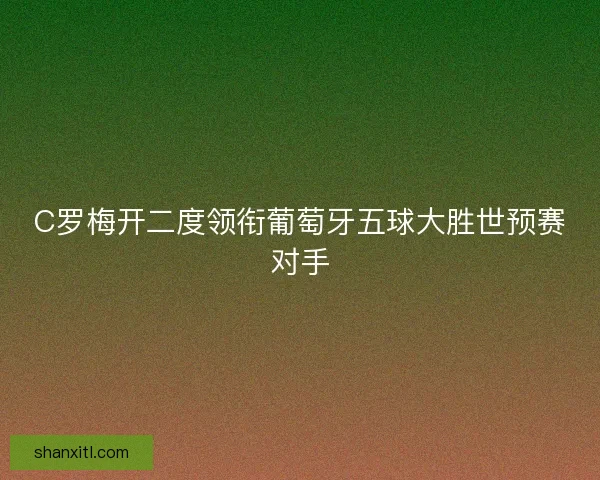 C罗梅开二度领衔葡萄牙五球大胜世预赛对手