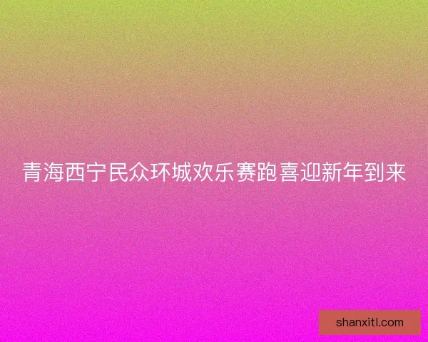 青海西宁民众环城欢乐赛跑喜迎新年到来