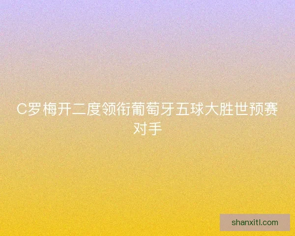 C罗梅开二度领衔葡萄牙五球大胜世预赛对手