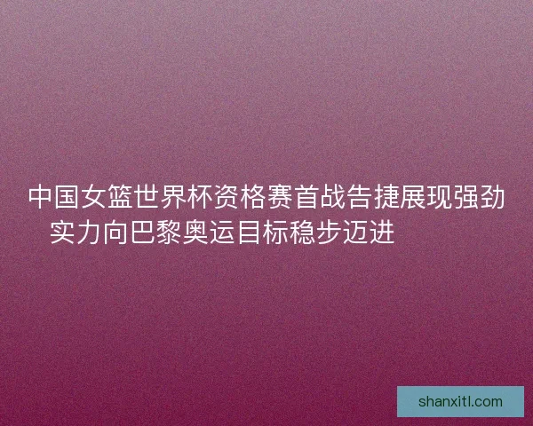 中国女篮世界杯资格赛首战告捷展现强劲实力向巴黎奥运目标稳步迈进 🏀🇨🇳