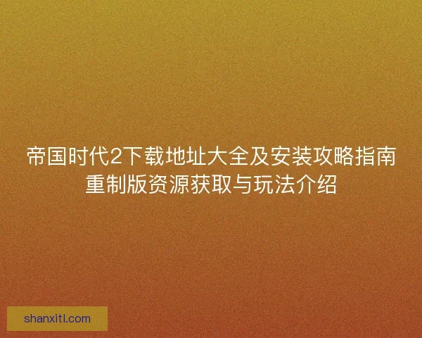 帝国时代2下载地址大全及安装攻略指南重制版资源获取与玩法介绍