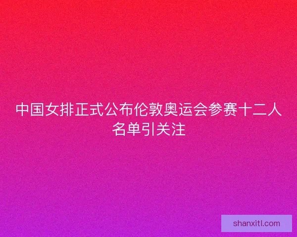 中国女排正式公布伦敦奥运会参赛十二人名单引关注