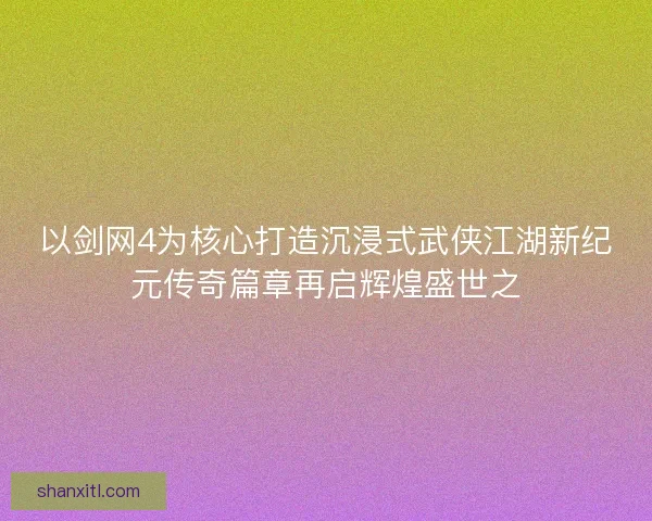 以剑网4为核心打造沉浸式武侠江湖新纪元传奇篇章再启辉煌盛世之