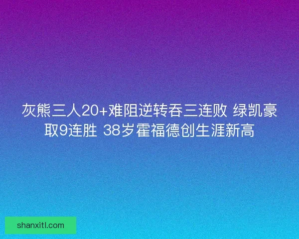 灰熊三人20+难阻逆转吞三连败 绿凯豪取9连胜 38岁霍福德创生涯新高
